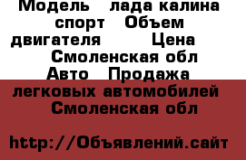  › Модель ­ лада калина спорт › Объем двигателя ­ 16 › Цена ­ 260 - Смоленская обл. Авто » Продажа легковых автомобилей   . Смоленская обл.